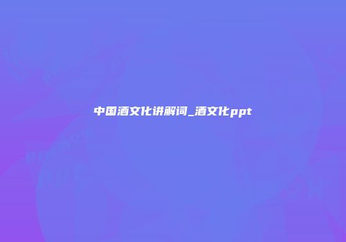 中国酒文化讲解词_酒文化ppt