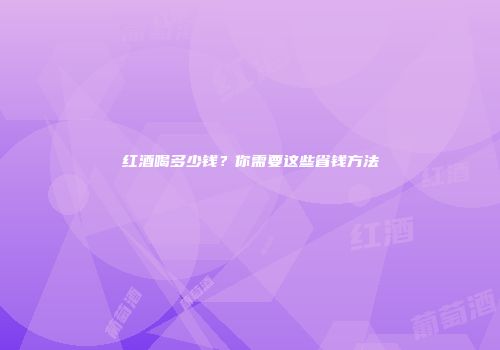 红酒喝多少钱？你需要这些省钱方法