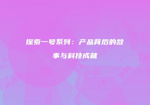 探索一号系列：产品背后的故事与科技成就