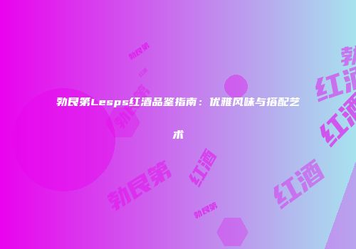 勃艮第Lesps红酒品鉴指南：优雅风味与搭配艺术