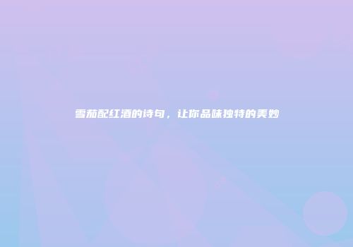 雪茄配红酒的诗句，让你品味独特的美妙