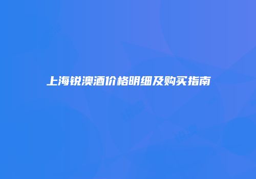 上海锐澳酒价格明细及购买指南