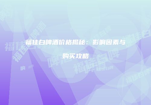 福佳白啤酒价格揭秘：影响因素与购买攻略