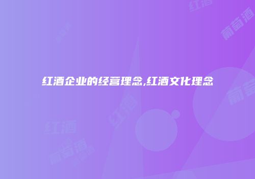 红酒企业的经营理念,红酒文化理念
