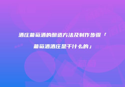 酒庄葡萄酒的酿造方法及制作步骤「葡萄酒酒庄是干什么的」
