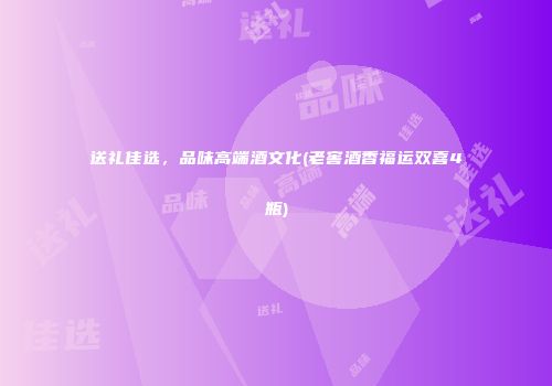 送礼佳选，品味高端酒文化(老窖酒香福运双喜4瓶)