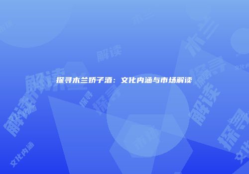 探寻木兰娇子酒：文化内涵与市场解读