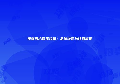 婚宴酒水选择攻略：品牌推荐与注意事项