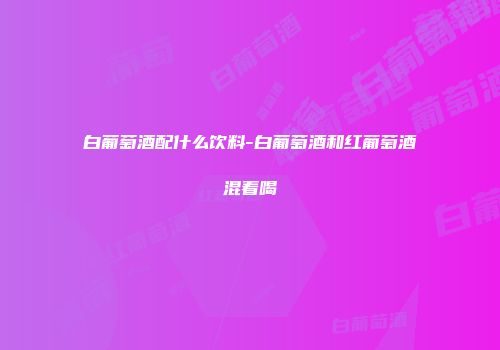白葡萄酒配什么饮料-白葡萄酒和红葡萄酒混着喝