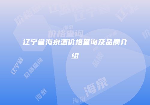 辽宁省海泉酒价格查询及品质介绍