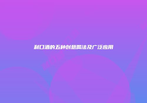 利口酒的五种创意喝法及广泛应用
