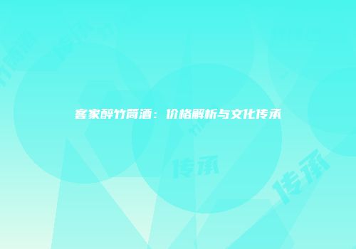 客家醉竹筒酒：价格解析与文化传承