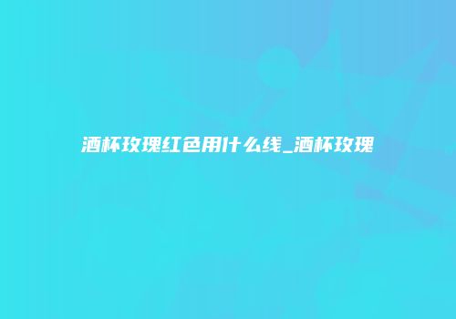 酒杯玫瑰红色用什么线_酒杯玫瑰