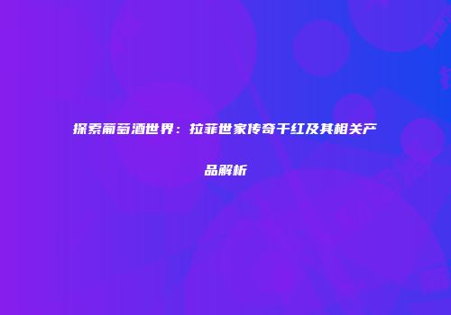 探索葡萄酒世界：拉菲世家传奇干红及其相关产品解析
