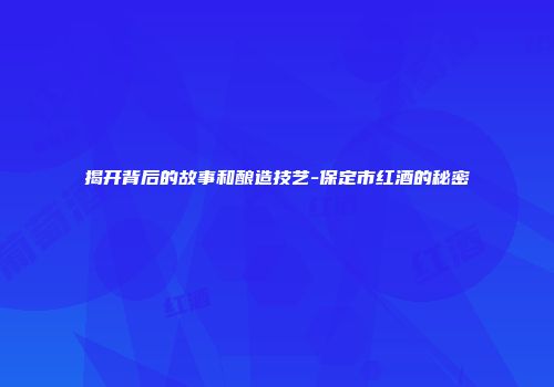 揭开背后的故事和酿造技艺-保定市红酒的秘密
