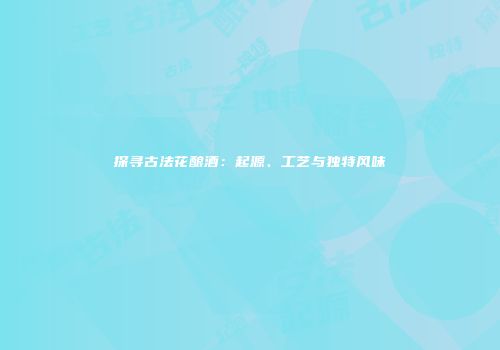 探寻古法花酿酒：起源、工艺与独特风味