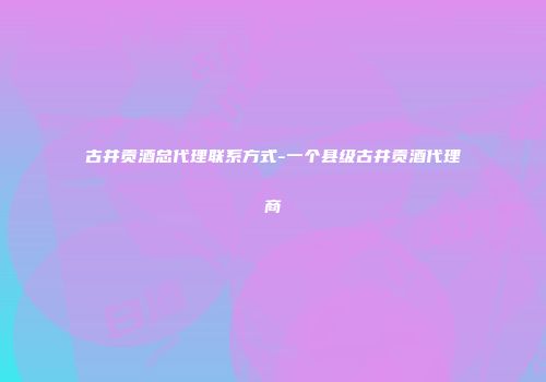 古井贡酒总代理联系方式-一个县级古井贡酒代理商