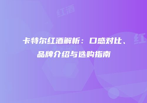 卡特尔红酒解析：口感对比、品牌介绍与选购指南