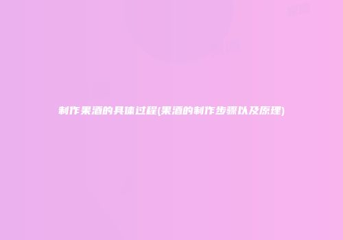 制作果酒的具体过程(果酒的制作步骤以及原理)