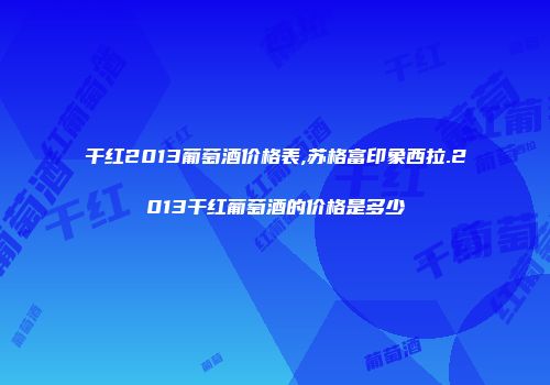 干红2013葡萄酒价格表,苏格富印象西拉.2013干红葡萄酒的价格是多少