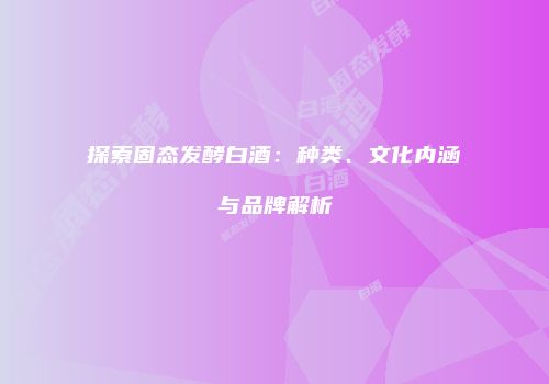 探索固态发酵白酒：种类、文化内涵与品牌解析