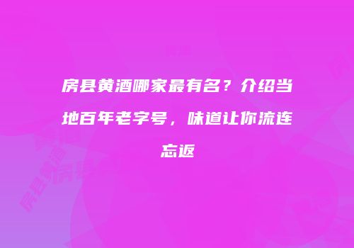 房县黄酒哪家最有名？介绍当地百年老字号，味道让你流连忘返