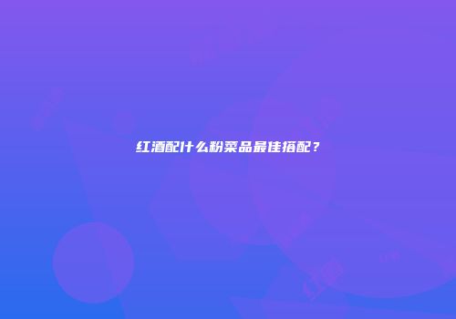 红酒配什么粉菜品最佳搭配？