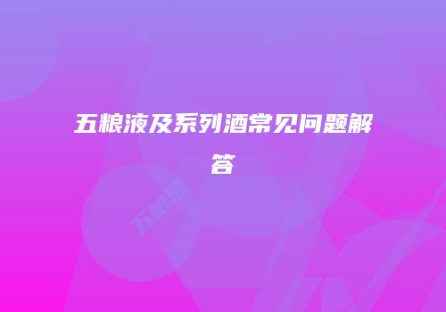五粮液及系列酒常见问题解答