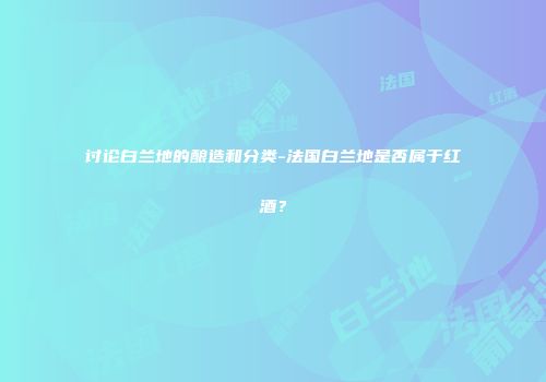 讨论白兰地的酿造和分类-法国白兰地是否属于红酒？