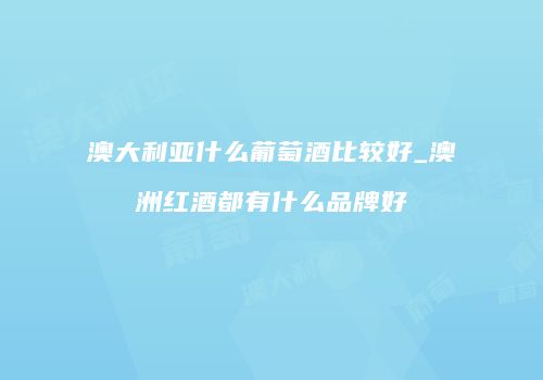 澳大利亚什么葡萄酒比较好_澳洲红酒都有什么品牌好
