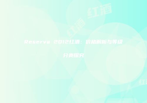 Reserva 2012红酒：价格解析与等级分类探究