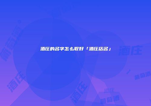 酒庄的名字怎么取好「酒庄店名」