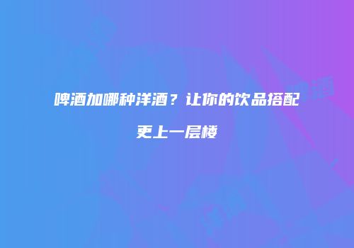 啤酒加哪种洋酒？让你的饮品搭配更上一层楼