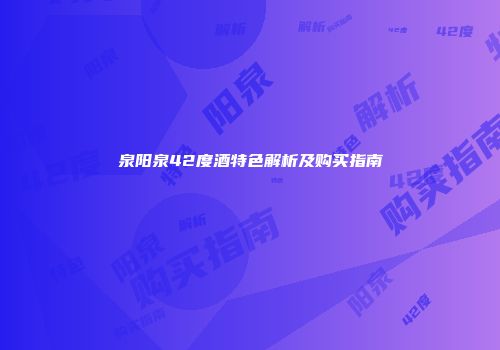 泉阳泉42度酒特色解析及购买指南