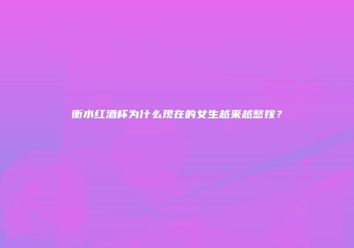 衡水红酒杯为什么现在的女生越来越愁嫁？