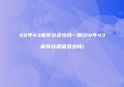 20年43度茅台多少钱一瓶(20年43度茅台酒值多少钱)