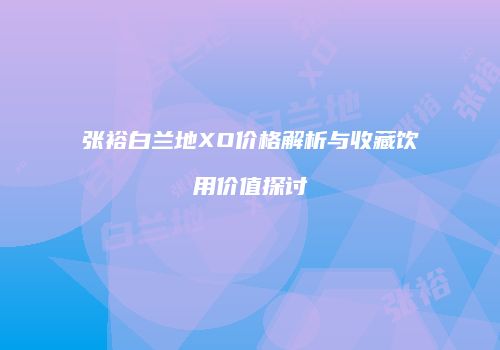 张裕白兰地XO价格解析与收藏饮用价值探讨