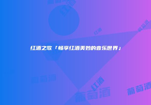 红酒之歌「畅享红酒美妙的音乐世界」