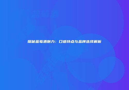 探秘蓝莓酒魅力：口感特点与品牌选择解析