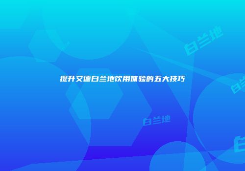 提升艾德白兰地饮用体验的五大技巧