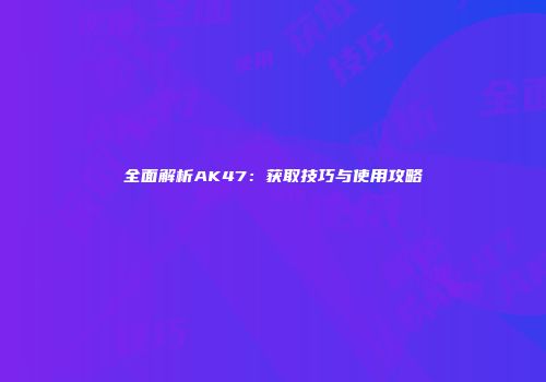 全面解析AK47：获取技巧与使用攻略