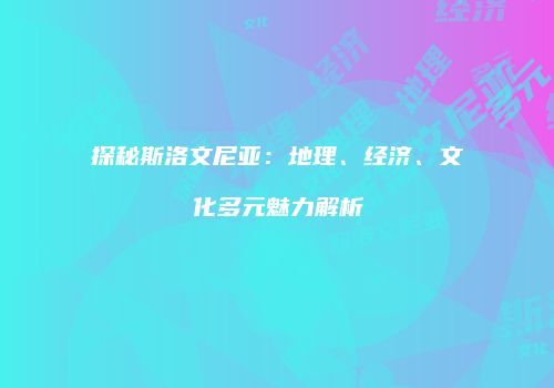 探秘斯洛文尼亚：地理、经济、文化多元魅力解析