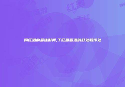 喝红酒的最佳时间,干红葡萄酒的好处和坏处