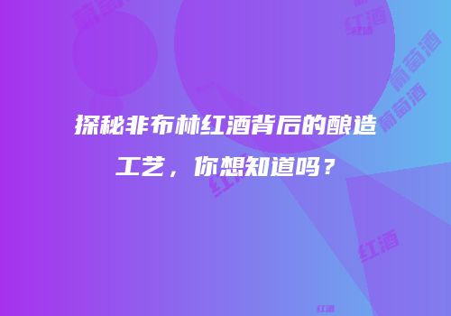 探秘非布林红酒背后的酿造工艺，你想知道吗？