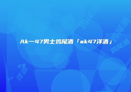 Ak一47男士鸡尾酒「ak47洋酒」