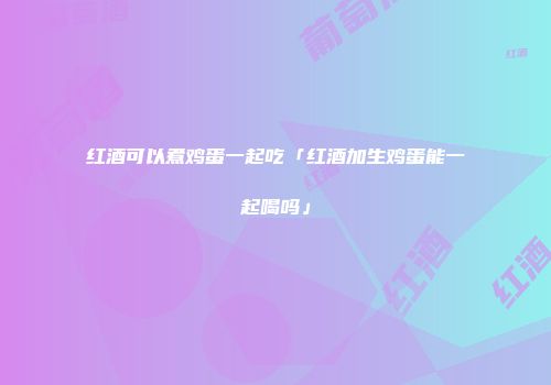 红酒可以煮鸡蛋一起吃「红酒加生鸡蛋能一起喝吗」