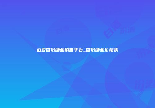 山西杏汾酒业销售平台_杏汾酒业价格表