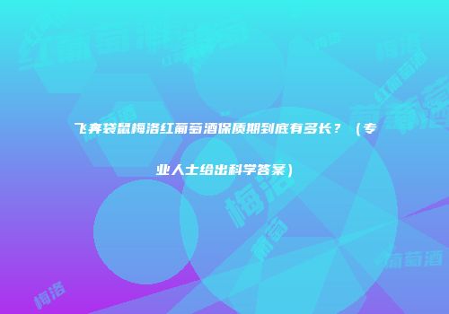 飞奔袋鼠梅洛红葡萄酒保质期到底有多长？（专业人士给出科学答案）