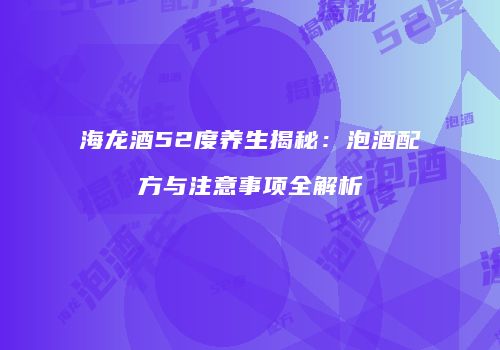 海龙酒52度养生揭秘：泡酒配方与注意事项全解析