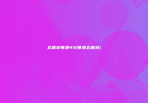 五粮液尊酒43(尊酒五粮液)